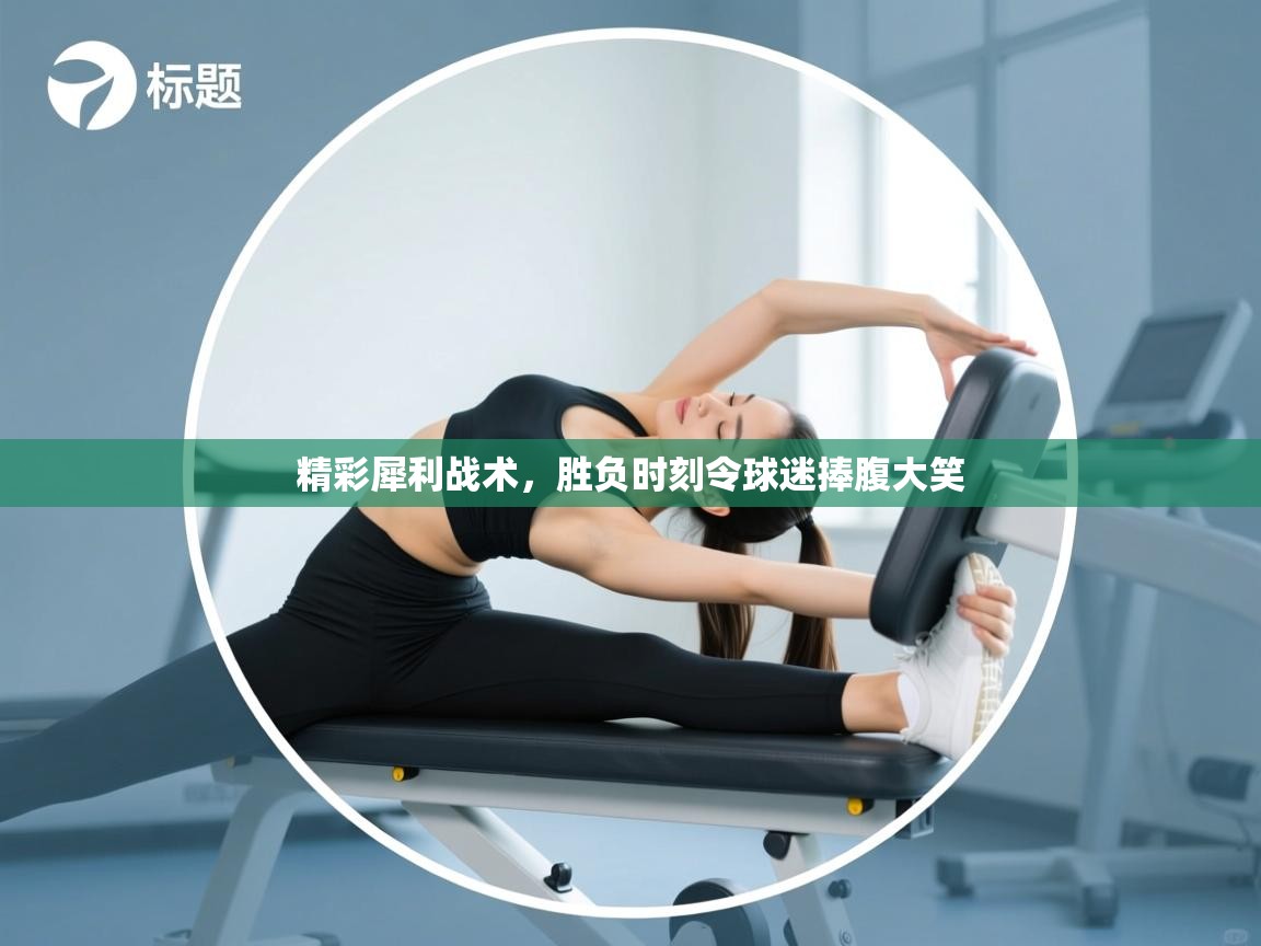 精彩犀利战术,胜负时刻令球迷捧腹大笑 第1张