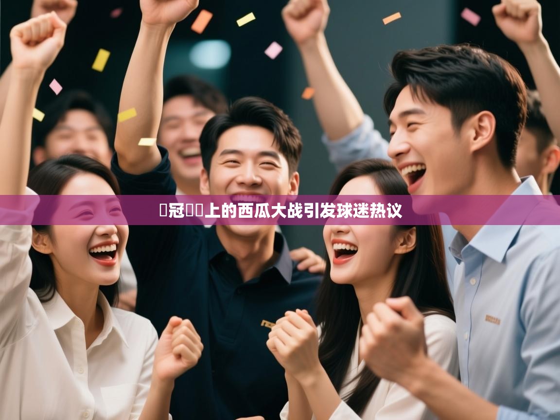 歐冠賽場上的西瓜大战引发球迷热议  第2张