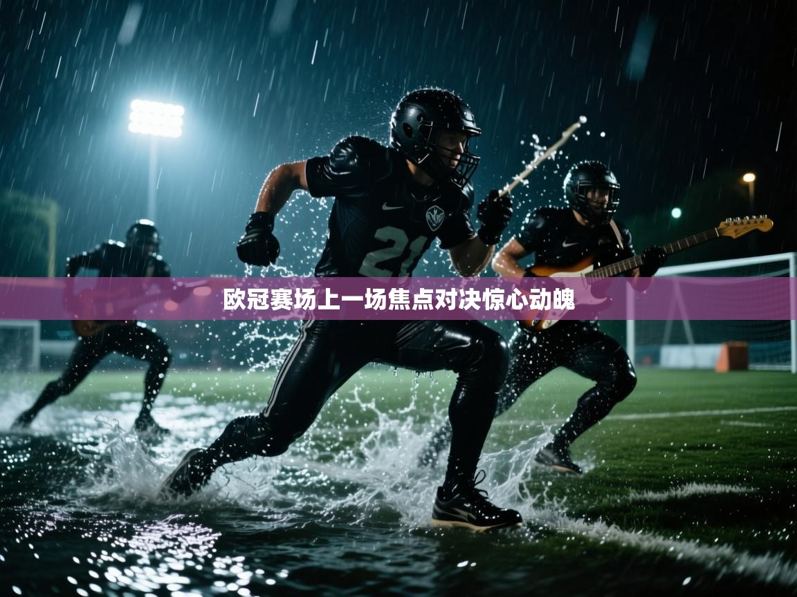 欧冠赛场上一场焦点对决惊心动魄