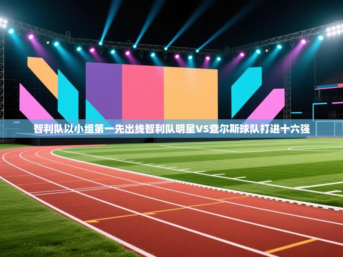 智利队以小组第一先出线智利队明星VS查尔斯球队打进十六强