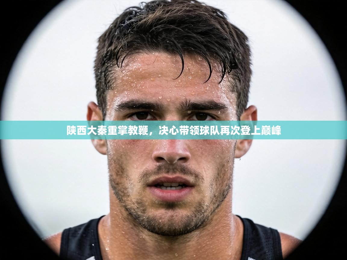 陕西大秦重掌教鞭，决心带领球队再次登上巅峰