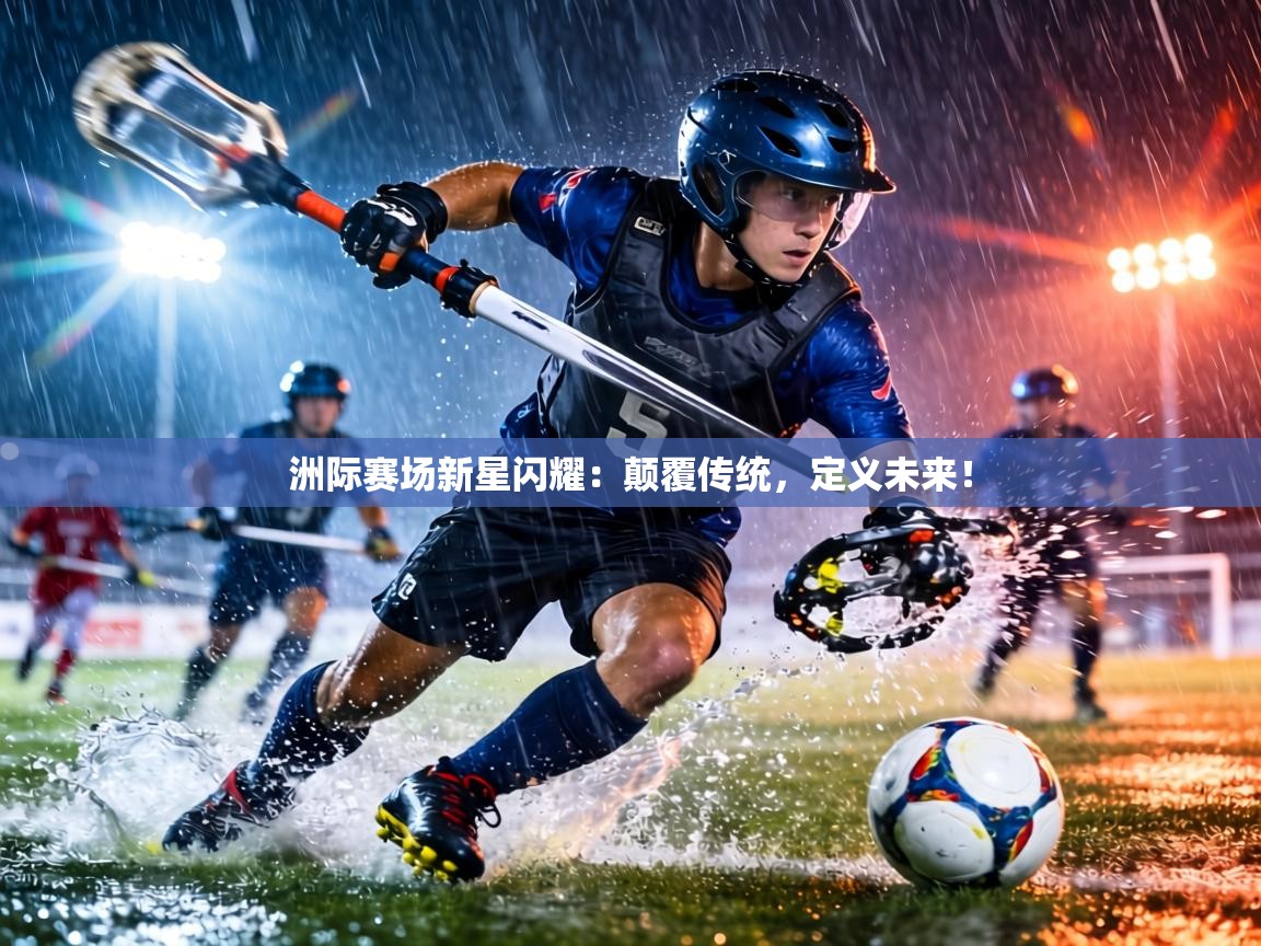 洲际赛场新星闪耀：颠覆传统，定义未来！
