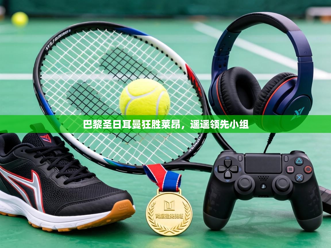 巴黎圣日耳曼狂胜莱昂，遥遥领先小组